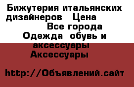 Бижутерия итальянских дизайнеров › Цена ­ 1500-3800 - Все города Одежда, обувь и аксессуары » Аксессуары   